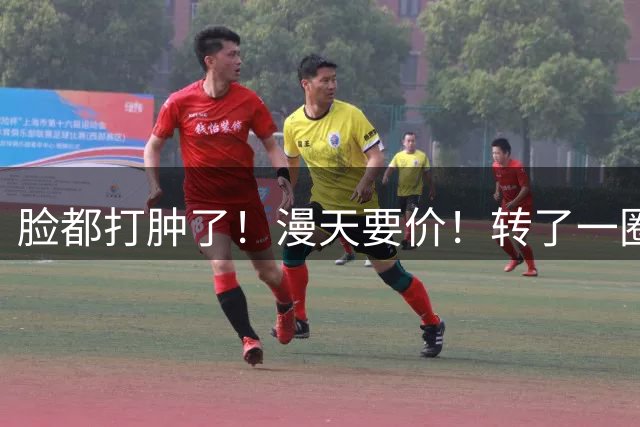 脸都打肿了！漫天要价！转了一圈怎么没人要！！！